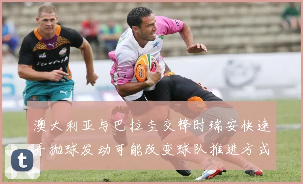 澳大利亚与巴拉圭交锋时瑞安快速手抛球发动可能改变球队推进方式