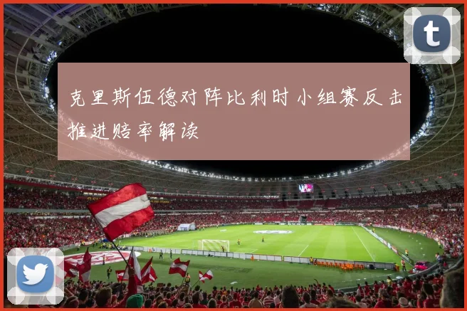 克里斯伍德对阵比利时小组赛反击推进赔率解读