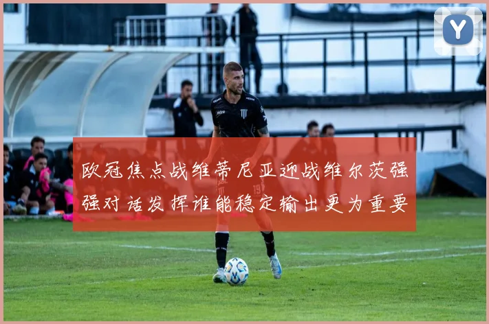 欧冠焦点战维蒂尼亚迎战维尔茨强强对话发挥谁能稳定输出更为重要