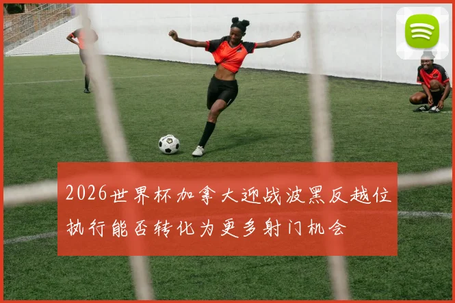 2026世界杯加拿大迎战波黑反越位执行能否转化为更多射门机会