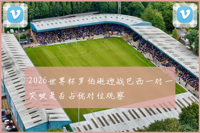 2026世界杯罗伯逊迎战巴西一对一突破是否占优对位观察