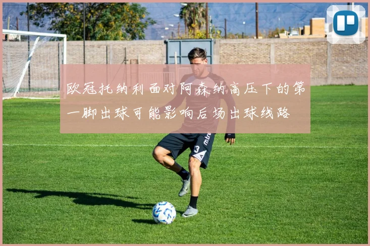 欧冠托纳利面对阿森纳高压下的第一脚出球可能影响后场出球线路