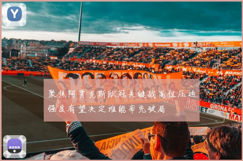 聚焦阿贾克斯欧冠关键战高位压迫强度有望决定谁能率先破局