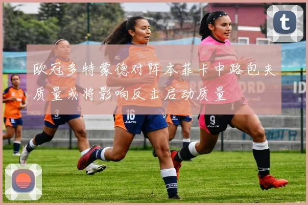 欧冠多特蒙德对阵本菲卡中路包夹质量或将影响反击启动质量