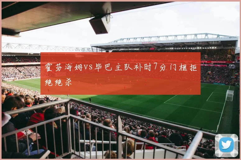 霍芬海姆vs毕巴主队补时7分门框拒绝绝杀
