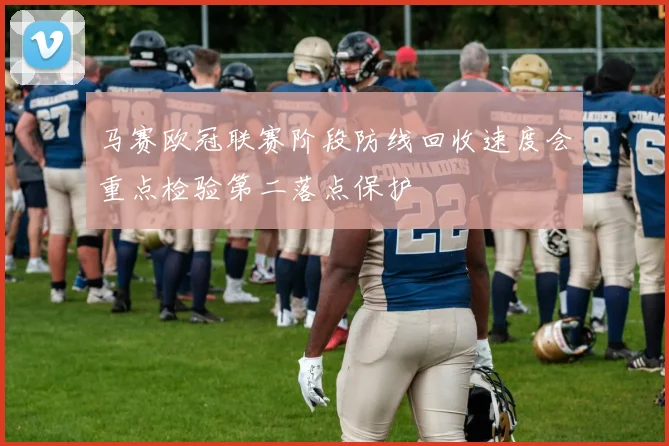 马赛欧冠联赛阶段防线回收速度会重点检验第二落点保护
