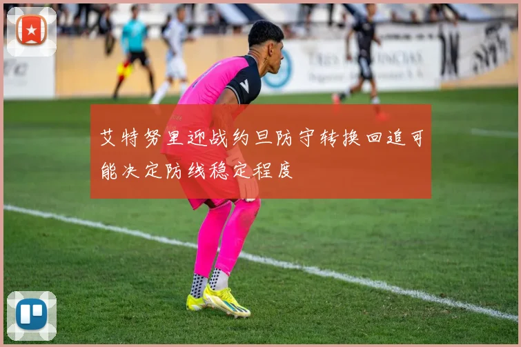 艾特努里迎战约旦防守转换回追可能决定防线稳定程度