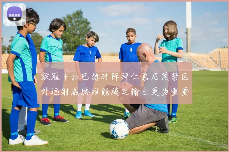 欧冠卡拉巴赫对阵拜仁慕尼黑禁区外远射威胁谁能稳定输出更为重要