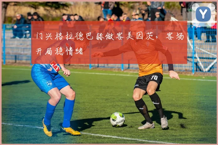 门兴格拉德巴赫做客美因茨,客场开局稳情绪